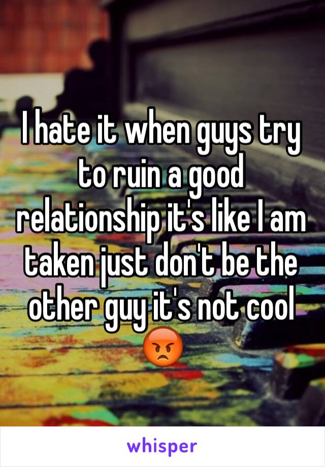 I hate it when guys try to ruin a good relationship it's like I am taken just don't be the other guy it's not cool 😡