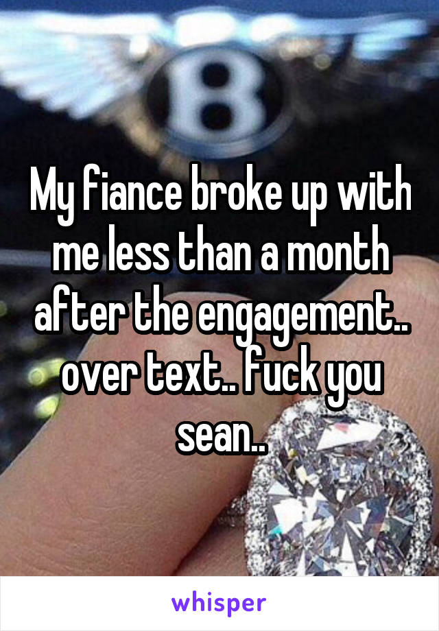 My fiance broke up with me less than a month after the engagement.. over text.. fuck you sean..