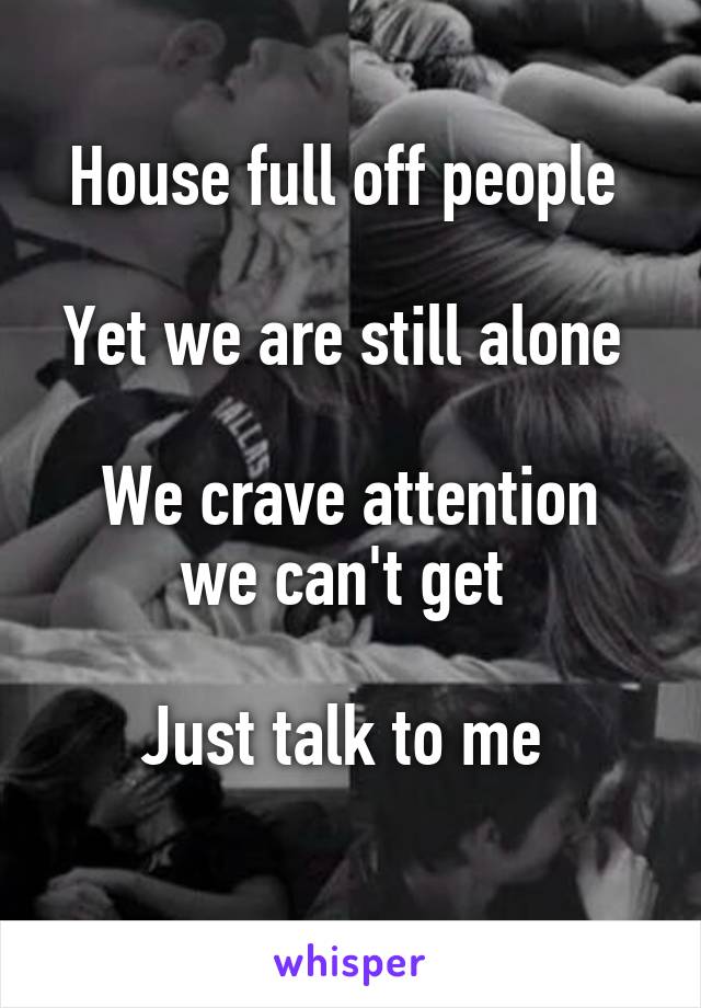 House full off people 

Yet we are still alone 

We crave attention we can't get 

Just talk to me 
