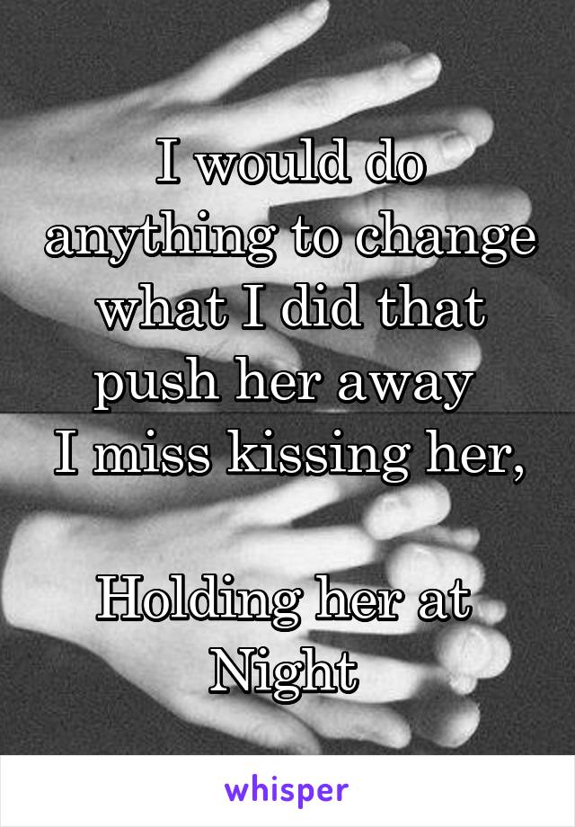 I would do anything to change what I did that push her away 
I miss kissing her, 
Holding her at 
Night 