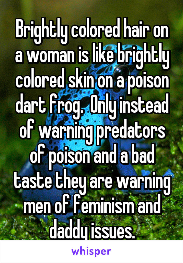 Brightly colored hair on a woman is like brightly colored skin on a poison dart frog.  Only instead of warning predators of poison and a bad taste they are warning men of feminism and daddy issues.