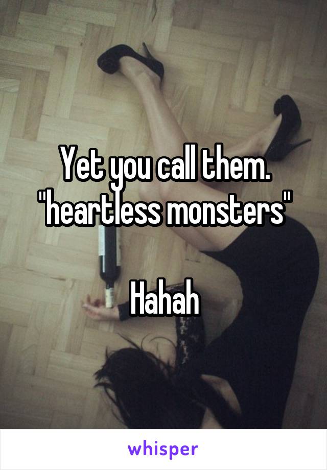 Yet you call them. "heartless monsters"

Hahah