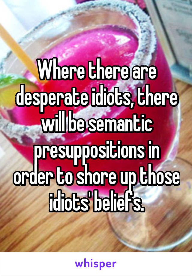 Where there are desperate idiots, there will be semantic presuppositions in order to shore up those idiots' beliefs.