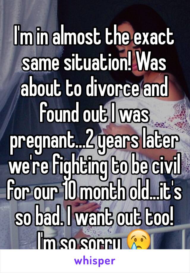 I'm in almost the exact same situation! Was about to divorce and found out I was pregnant...2 years later we're fighting to be civil for our 10 month old...it's so bad. I want out too! I'm so sorry 😢