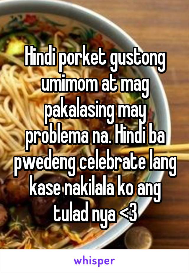 Hindi porket gustong umimom at mag pakalasing may problema na. Hindi ba pwedeng celebrate lang kase nakilala ko ang tulad nya <3