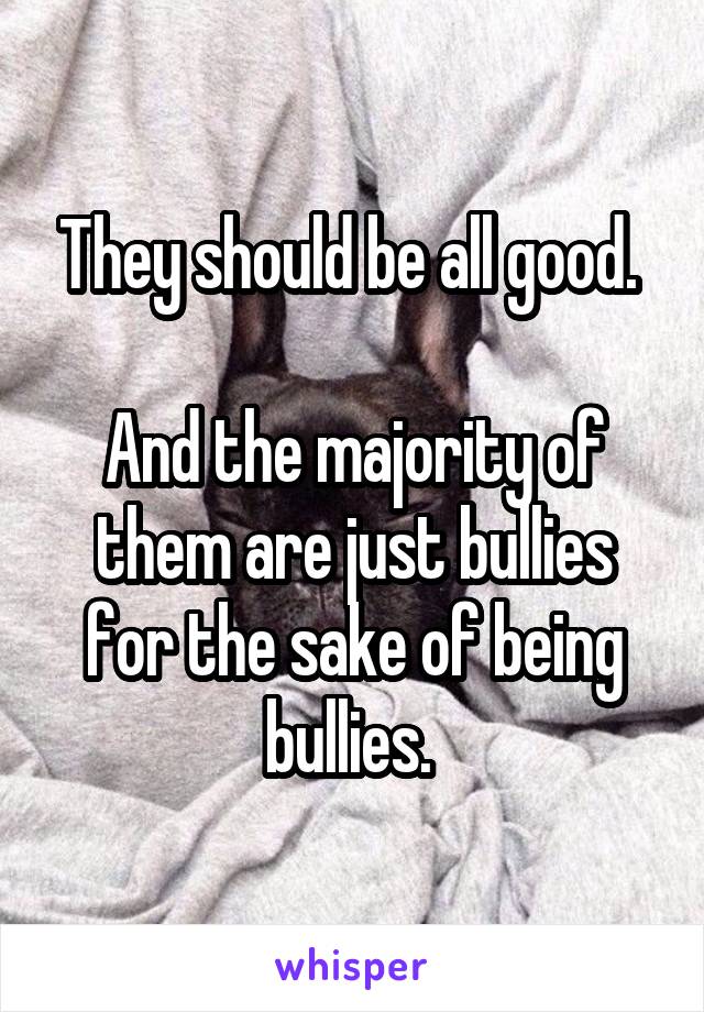 They should be all good. 

And the majority of them are just bullies for the sake of being bullies. 