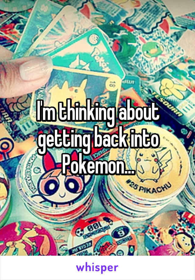 I'm thinking about getting back into Pokemon...