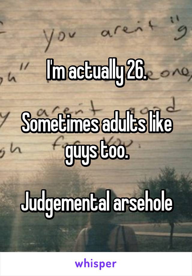 I'm actually 26.

Sometimes adults like guys too.

Judgemental arsehole