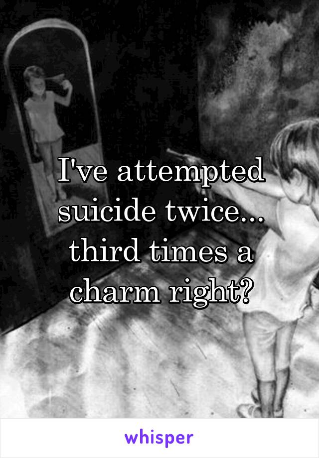 I've attempted suicide twice... third times a charm right?