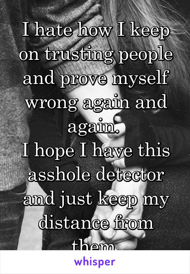 I hate how I keep on trusting people and prove myself wrong again and again. 
I hope I have this asshole detector and just keep my distance from them.