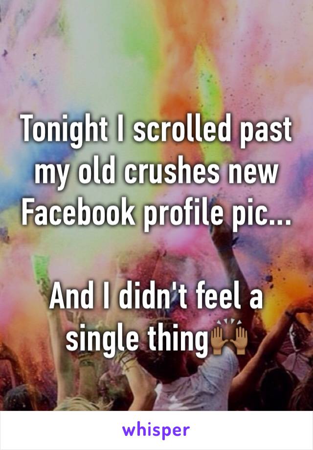 Tonight I scrolled past my old crushes new Facebook profile pic... 

And I didn't feel a single thing🙌🏾