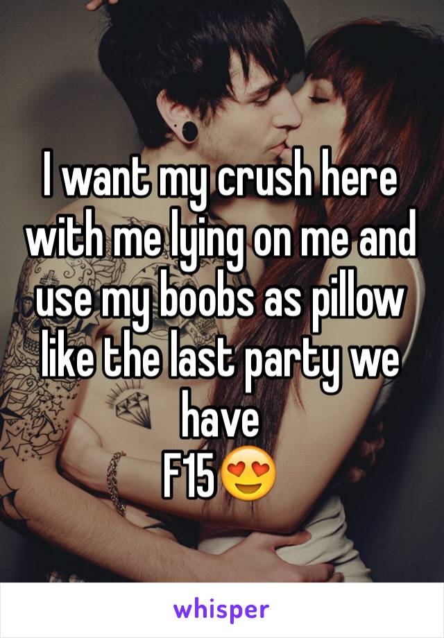 I want my crush here with me lying on me and use my boobs as pillow like the last party we have 
F15😍