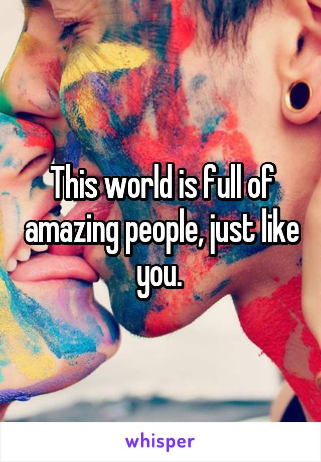 This world is full of amazing people, just like you. 