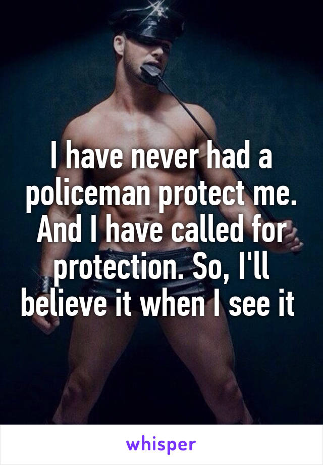 I have never had a policeman protect me. And I have called for protection. So, I'll believe it when I see it 