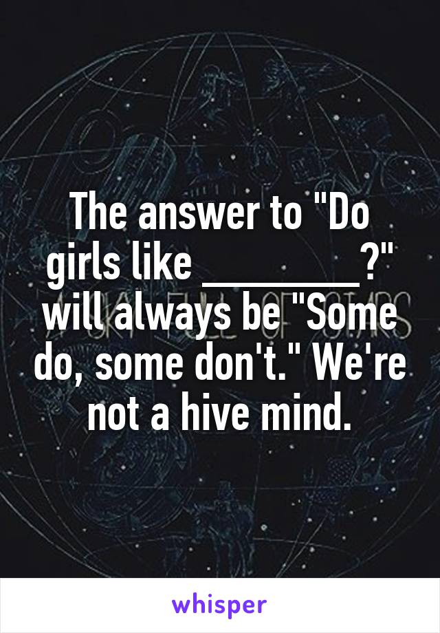 The answer to "Do girls like ______?" will always be "Some do, some don't." We're not a hive mind.