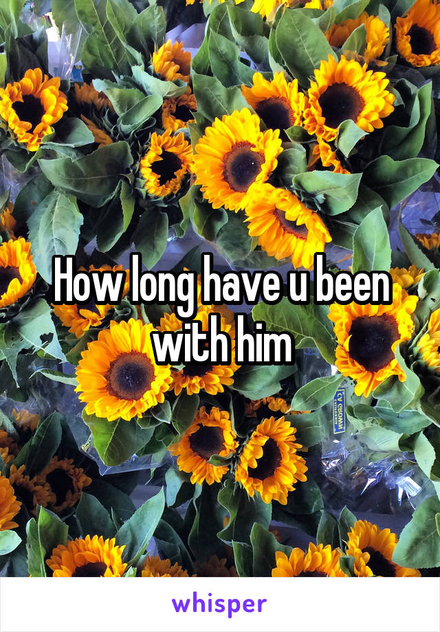 How long have u been with him