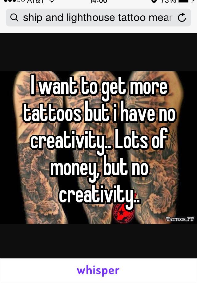 I want to get more tattoos but i have no creativity.. Lots of money, but no creativity..