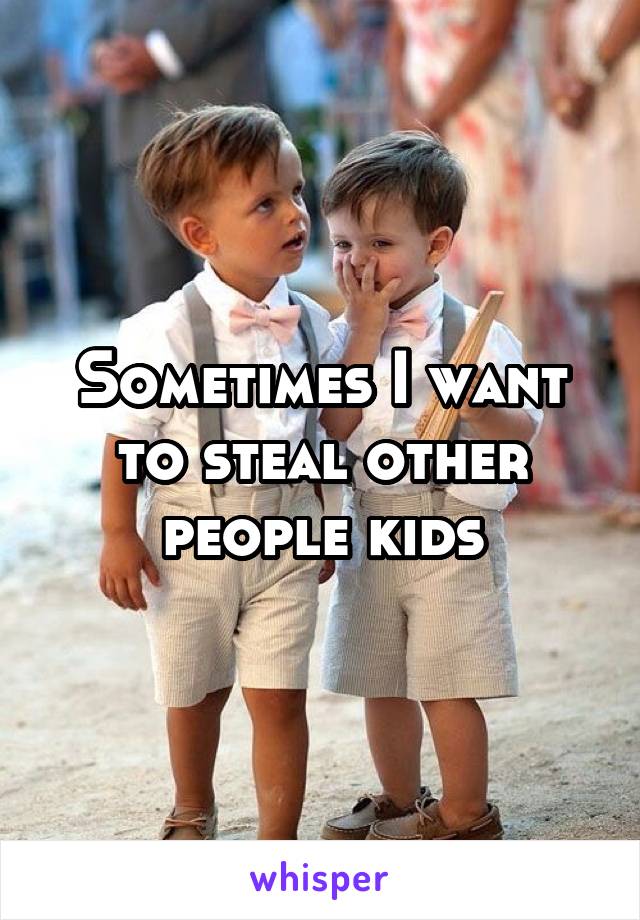 Sometimes I want to steal other people kids