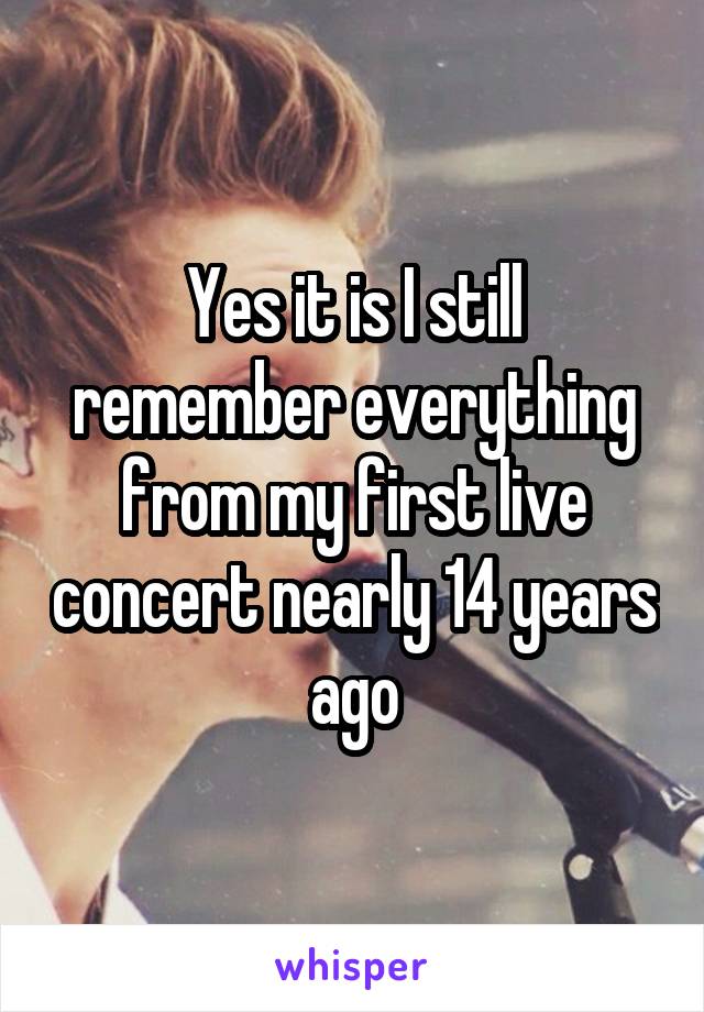 Yes it is I still remember everything from my first live concert nearly 14 years ago