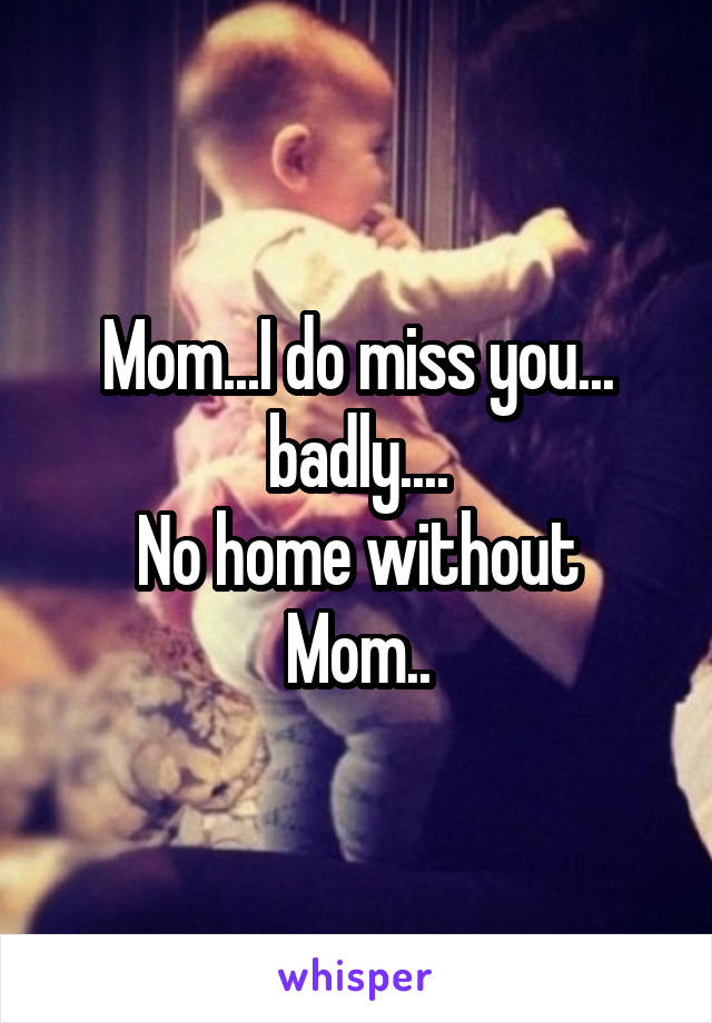 Mom...I do miss you... badly....
No home without Mom..