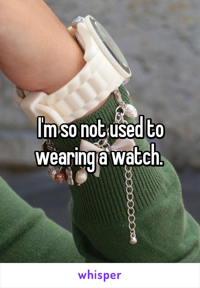 I'm so not used to wearing a watch. 