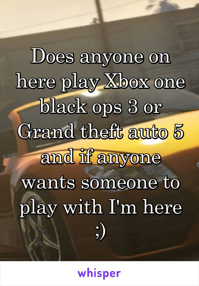 Does anyone on here play Xbox one black ops 3 or Grand theft auto 5 and if anyone wants someone to play with I'm here ;)