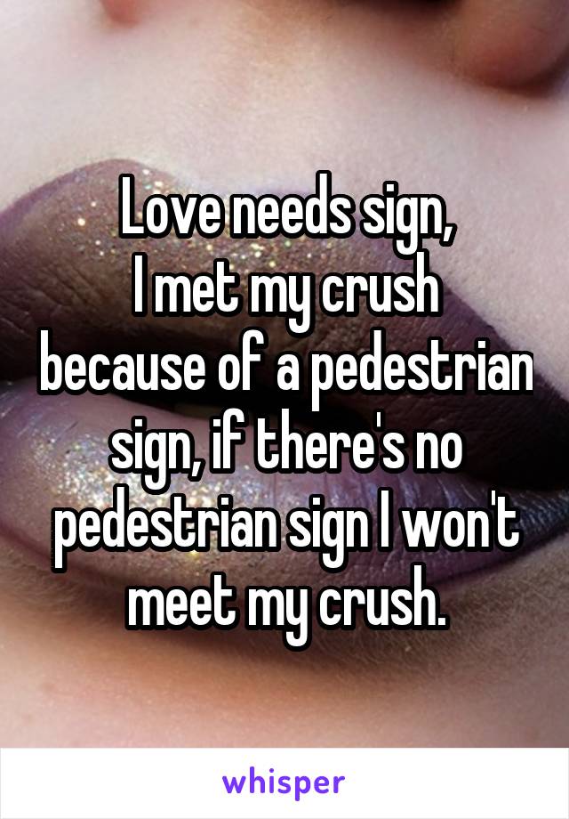 Love needs sign,
I met my crush because of a pedestrian sign, if there's no pedestrian sign I won't meet my crush.