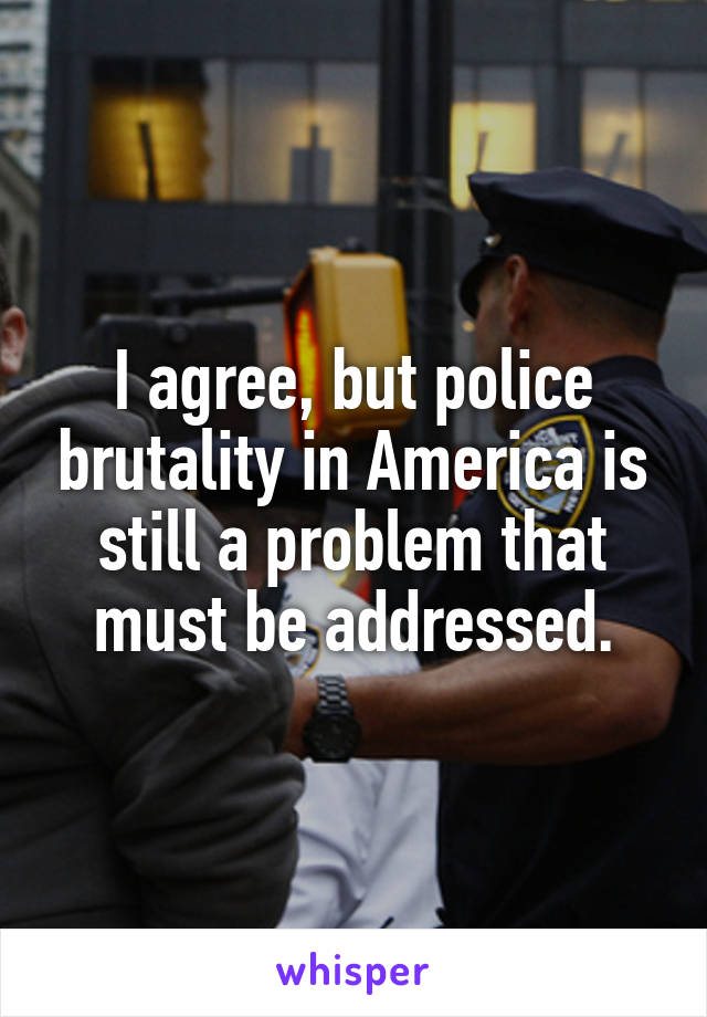 I agree, but police brutality in America is still a problem that must be addressed.