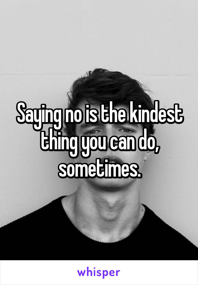 Saying no is the kindest thing you can do, sometimes.