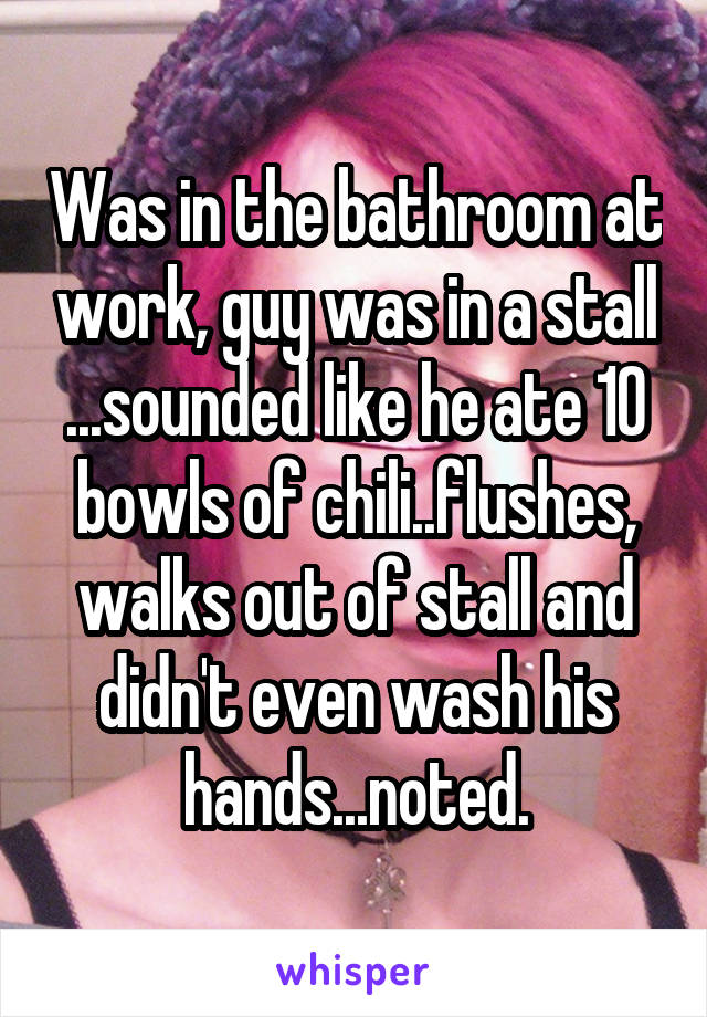 Was in the bathroom at work, guy was in a stall ...sounded like he ate 10 bowls of chili..flushes, walks out of stall and didn't even wash his hands...noted.