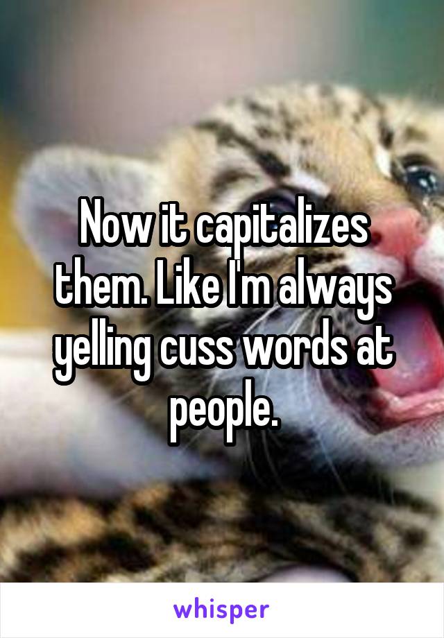 Now it capitalizes them. Like I'm always yelling cuss words at people.