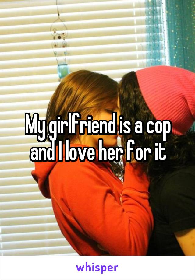 My girlfriend is a cop and I love her for it