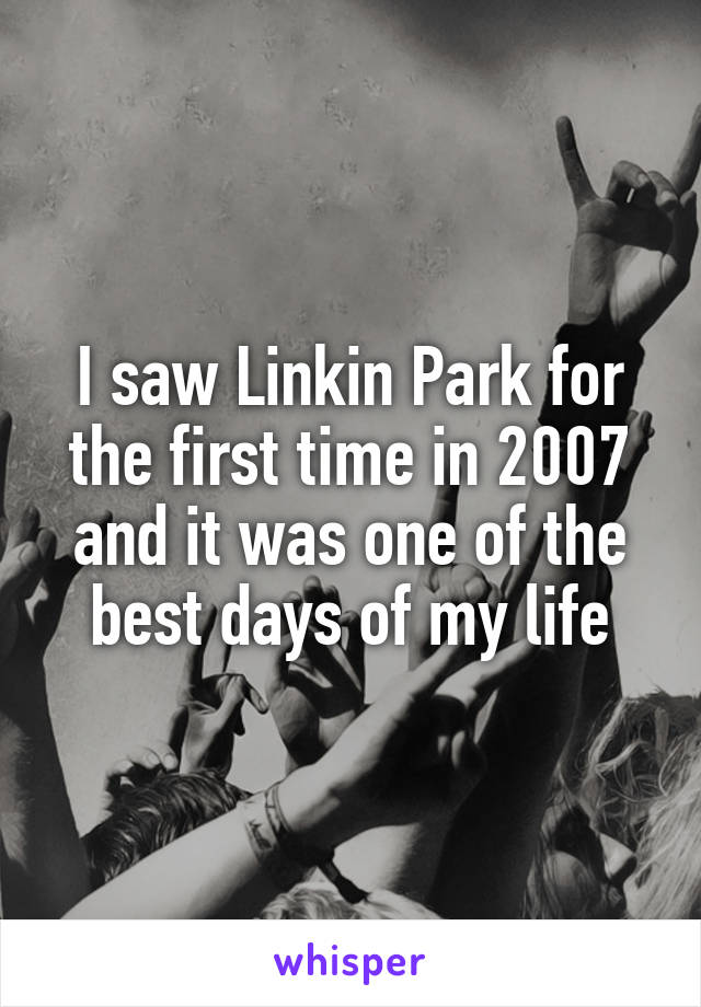 I saw Linkin Park for the first time in 2007 and it was one of the best days of my life