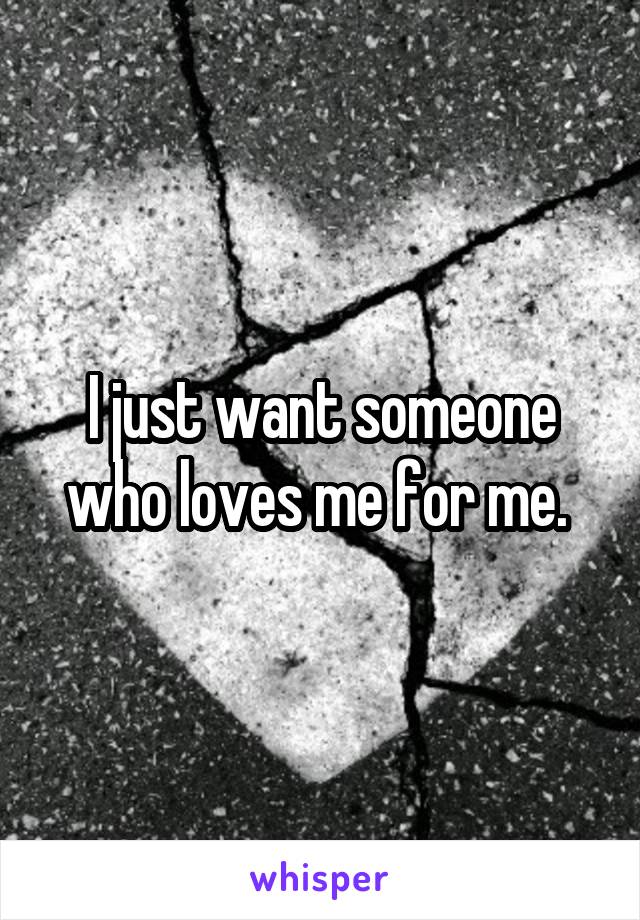 I just want someone who loves me for me. 