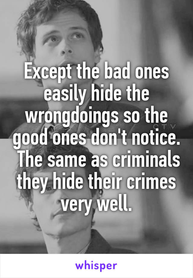 Except the bad ones easily hide the wrongdoings so the good ones don't notice.  The same as criminals they hide their crimes very well.