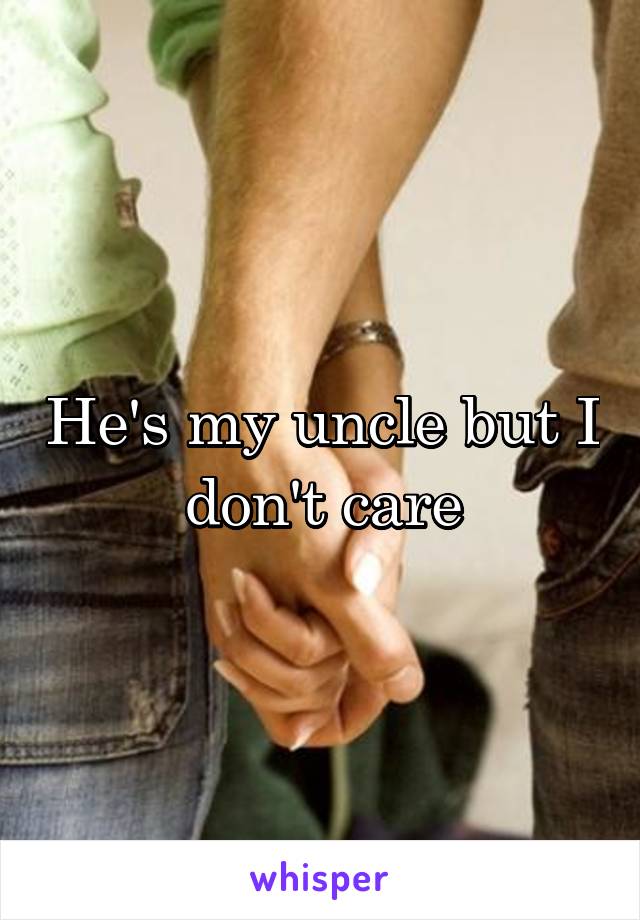 He's my uncle but I don't care