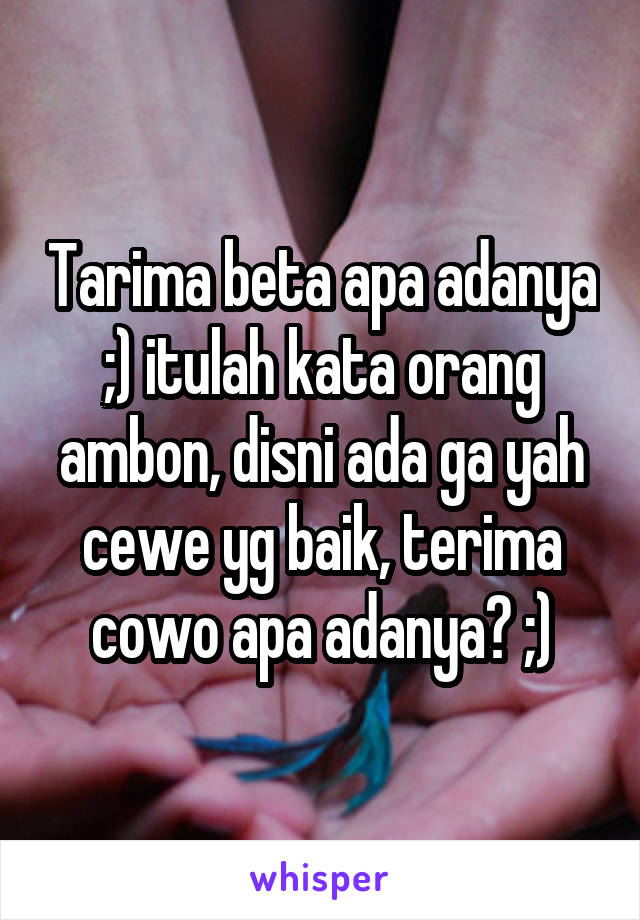 Tarima beta apa adanya ;) itulah kata orang ambon, disni ada ga yah cewe yg baik, terima cowo apa adanya? ;)