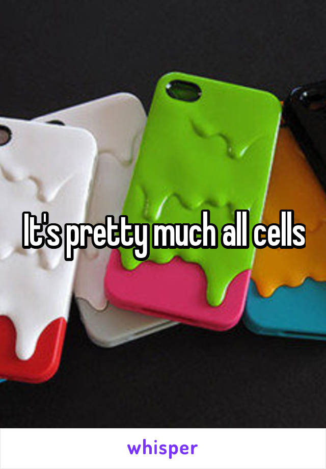 It's pretty much all cells