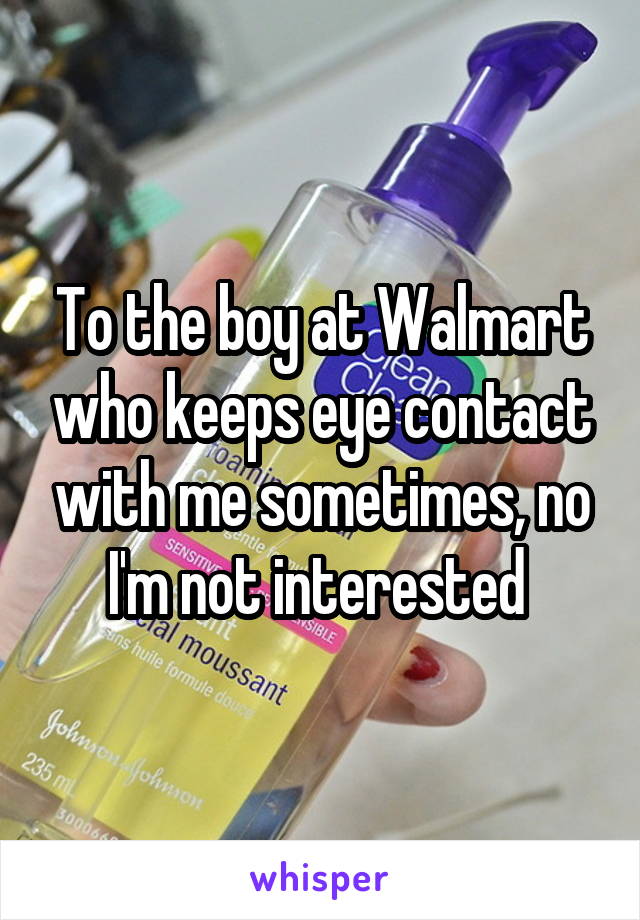 To the boy at Walmart who keeps eye contact with me sometimes, no I'm not interested 