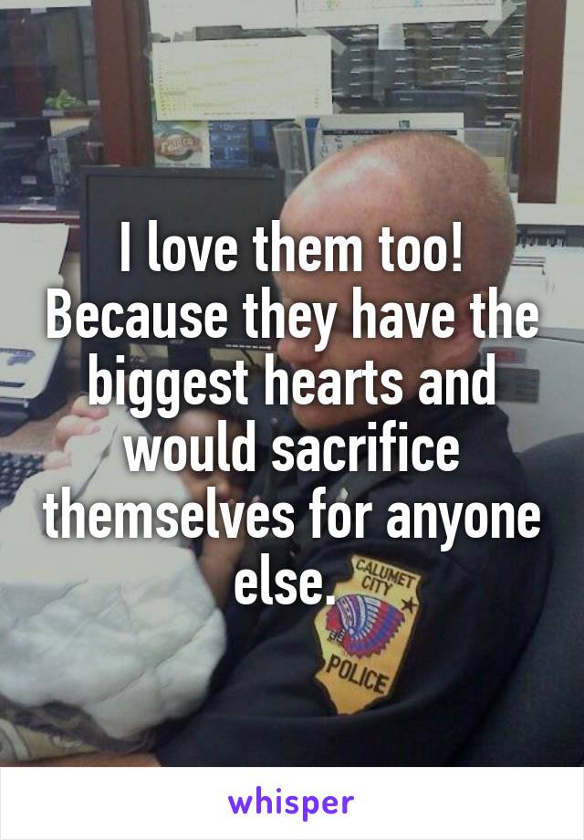 I love them too! Because they have the biggest hearts and would sacrifice themselves for anyone else. 