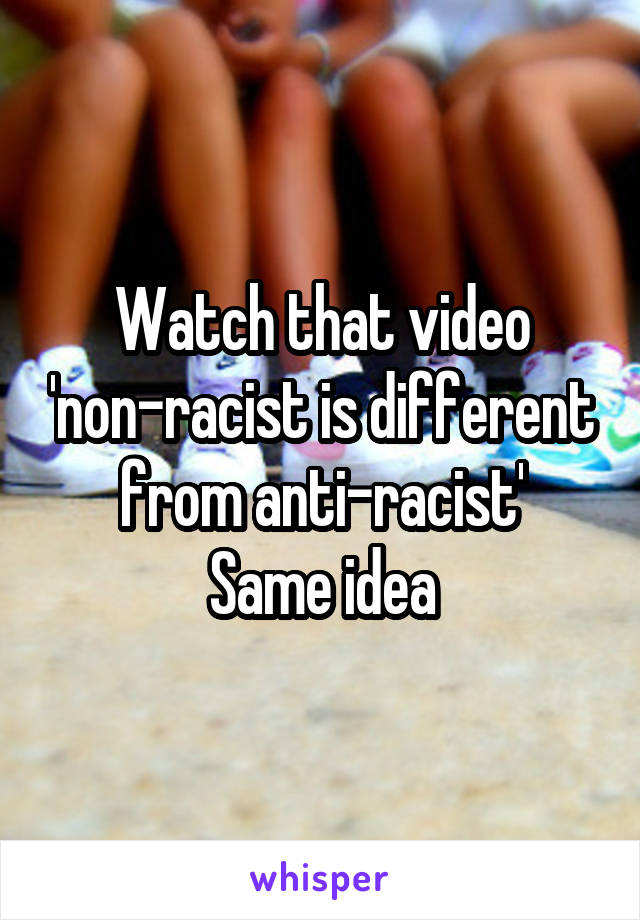 Watch that video 'non-racist is different from anti-racist'
Same idea