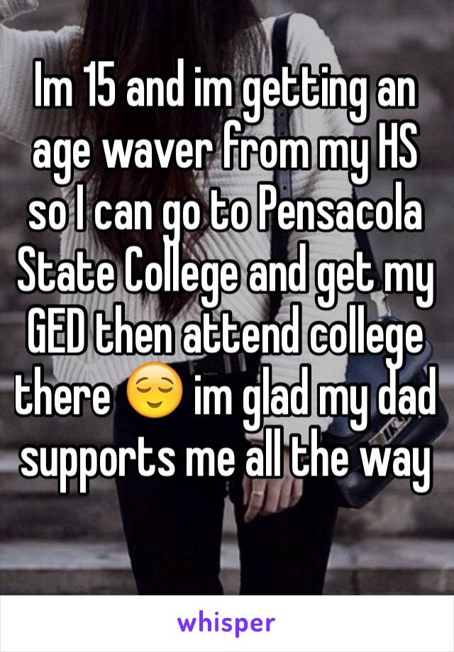 Im 15 and im getting an age waver from my HS so I can go to Pensacola State College and get my GED then attend college there 😌 im glad my dad supports me all the way
