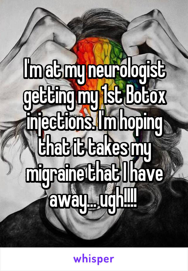 I'm at my neurologist getting my 1st Botox injections. I'm hoping that it takes my migraine that I have away... ugh!!!! 