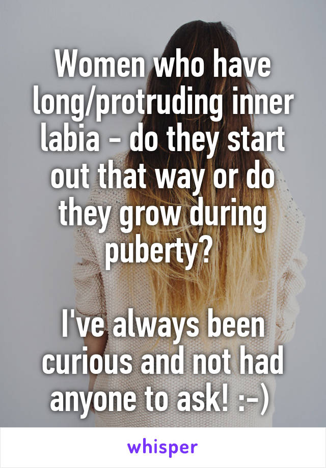 Women who have long/protruding inner labia - do they start out that way or do they grow during puberty? 

I've always been curious and not had anyone to ask! :-) 