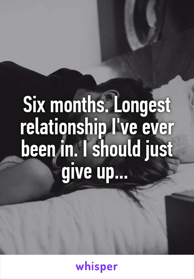 Six months. Longest relationship I've ever been in. I should just give up... 