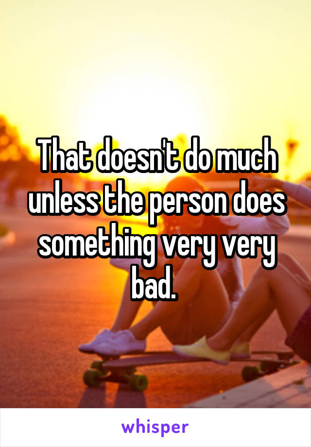 That doesn't do much unless the person does something very very bad. 