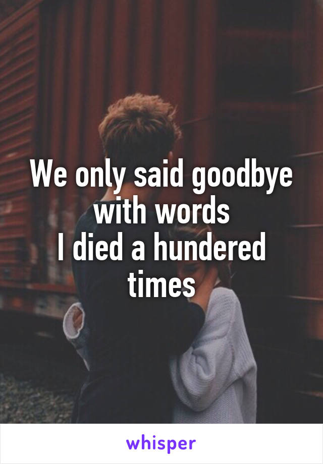 We only said goodbye with words
I died a hundered times