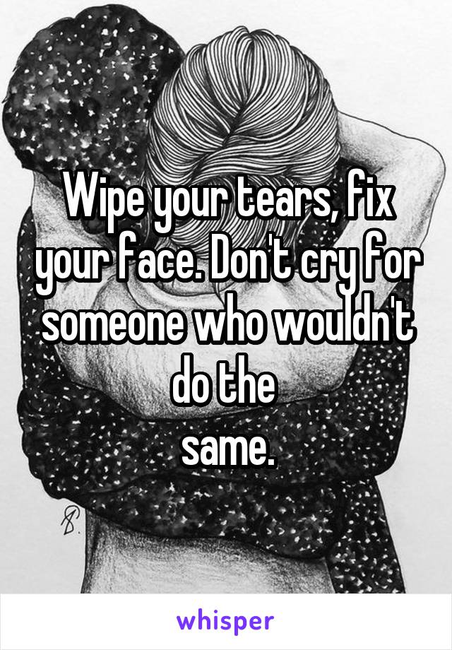 Wipe your tears, fix your face. Don't cry for someone who wouldn't do the 
same.