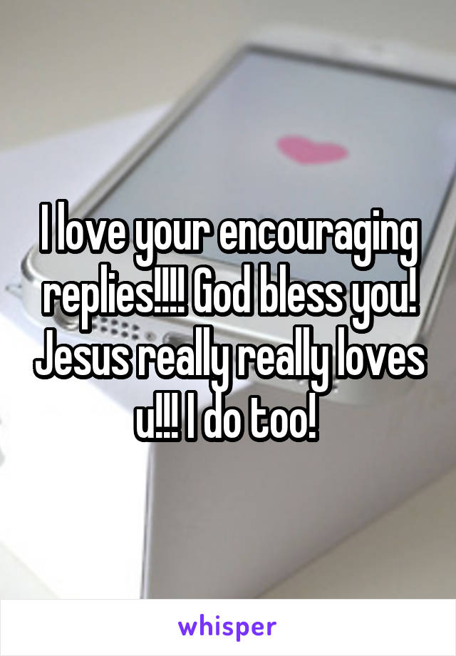 I love your encouraging replies!!!! God bless you! Jesus really really loves u!!! I do too! 