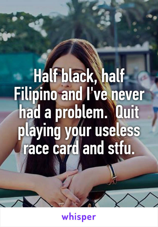 Half black, half Filipino and I've never had a problem.  Quit playing your useless race card and stfu.